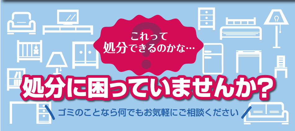 処分に困っていませんか?ゴミのことなら何でも気軽にご相談ください